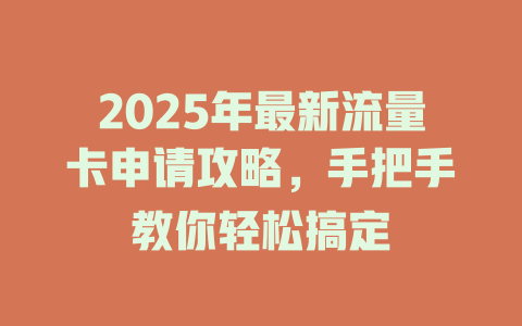 2025年最新流量卡申请攻略，手把手教你轻松搞定
