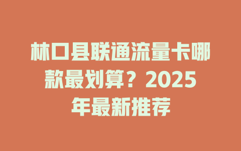 林口县联通流量卡哪款最划算？2025年最新推荐