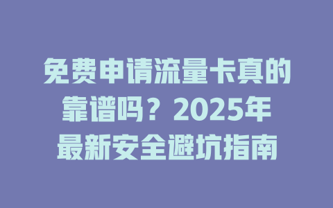 免费申请流量卡真的靠谱吗？2025年最新安全避坑指南