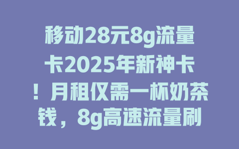 移动28元8g流量卡2025年新神卡！月租仅需一杯奶茶钱，8g高速流量刷剧玩游戏根本停不下来