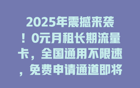 2025年震撼来袭！0元月租长期流量卡，全国通用不限速，免费申请通道即将关闭！