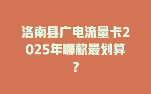 洛南县广电流量卡2025年哪款最划算？