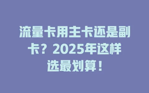 流量卡用主卡还是副卡？2025年这样选最划算！