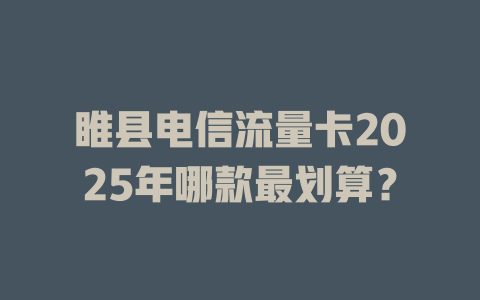 睢县电信流量卡2025年哪款最划算？