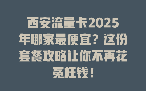 西安流量卡2025年哪家最便宜？这份套餐攻略让你不再花冤枉钱！