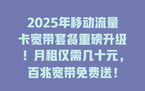 2025年移动流量卡宽带套餐重磅升级！月租仅需几十元，百兆宽带免费送！