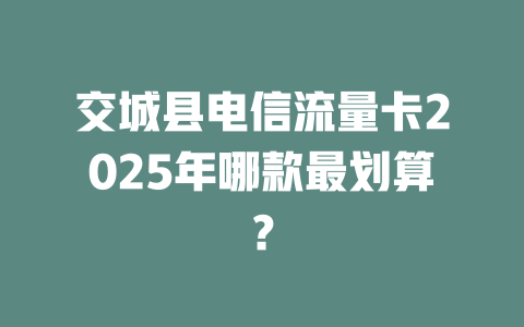 交城县电信流量卡2025年哪款最划算？