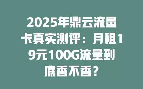 2025年鼎云流量卡真实测评：月租19元100G流量到底香不香？