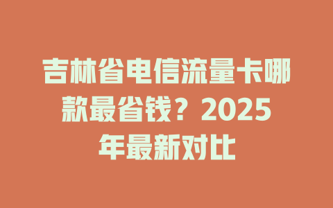 吉林省电信流量卡哪款最省钱？2025年最新对比