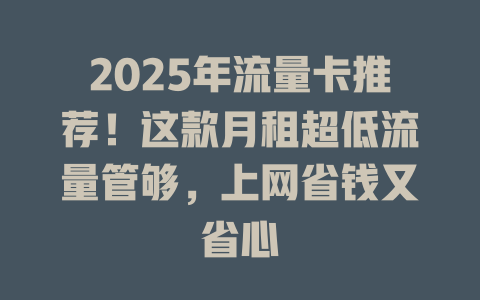 2025年流量卡推荐！这款月租超低流量管够，上网省钱又省心