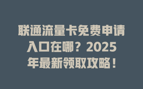 联通流量卡免费申请入口在哪？2025年最新领取攻略！