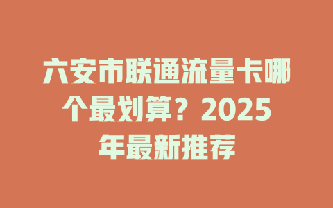 六安市联通流量卡哪个最划算？2025年最新推荐