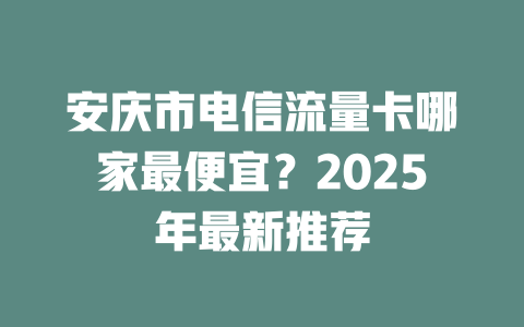 安庆市电信流量卡哪家最便宜？2025年最新推荐