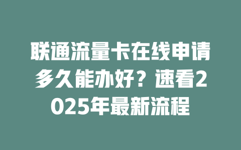 联通流量卡在线申请多久能办好？速看2025年最新流程