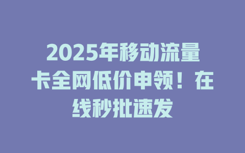 2025年移动流量卡全网低价申领！在线秒批速发