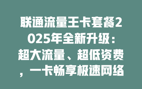 联通流量王卡套餐2025年全新升级：超大流量、超低资费，一卡畅享极速网络！