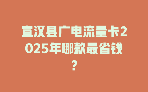 宣汉县广电流量卡2025年哪款最省钱？