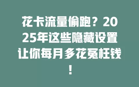 花卡流量偷跑？2025年这些隐藏设置让你每月多花冤枉钱！
