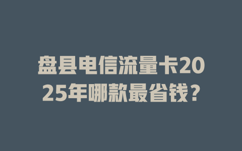 盘县电信流量卡2025年哪款最省钱？