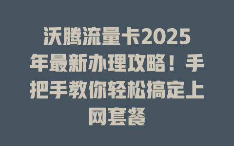 沃腾流量卡2025年最新办理攻略！手把手教你轻松搞定上网套餐