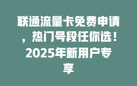联通流量卡免费申请，热门号段任你选！2025年新用户专享