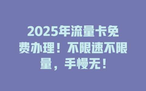 2025年流量卡免费办理！不限速不限量，手慢无！
