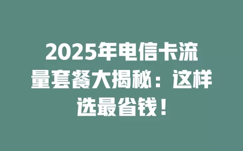 2025年电信卡流量套餐大揭秘：这样选最省钱！