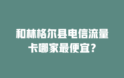 和林格尔县电信流量卡哪家最便宜？