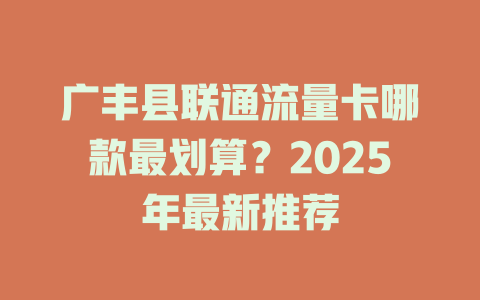 广丰县联通流量卡哪款最划算？2025年最新推荐