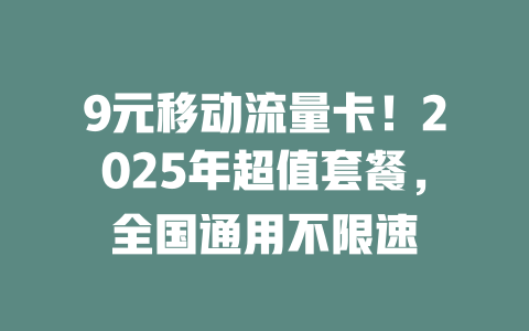 9元移动流量卡！2025年超值套餐，全国通用不限速