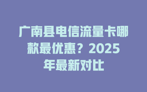 广南县电信流量卡哪款最优惠？2025年最新对比