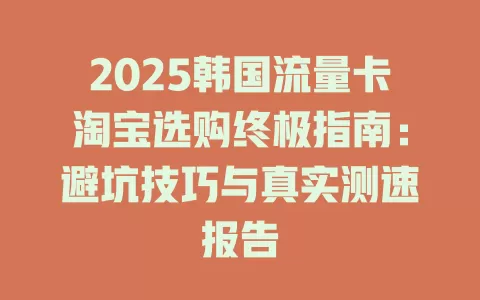 2025韩国流量卡淘宝选购终极指南：避坑技巧与真实测速报告