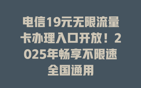 电信19元无限流量卡办理入口开放！2025年畅享不限速全国通用