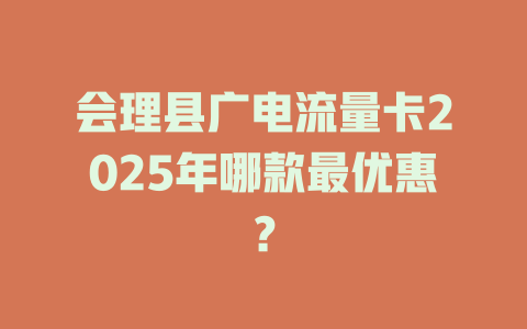 会理县广电流量卡2025年哪款最优惠？