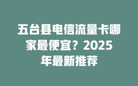 五台县电信流量卡哪家最便宜？2025年最新推荐