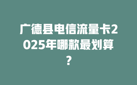 广德县电信流量卡2025年哪款最划算？