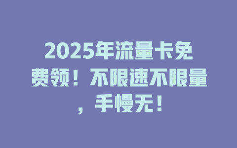 2025年流量卡免费领！不限速不限量，手慢无！
