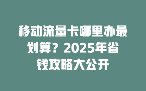 移动流量卡哪里办最划算？2025年省钱攻略大公开