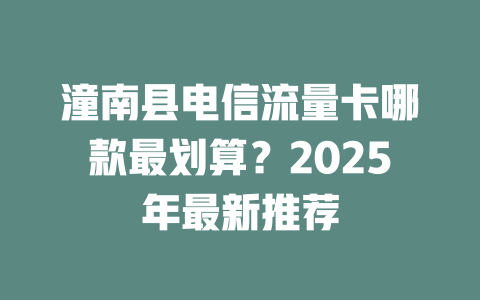 潼南县电信流量卡哪款最划算？2025年最新推荐