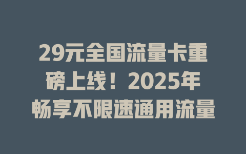 29元全国流量卡重磅上线！2025年畅享不限速通用流量