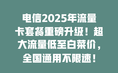 电信2025年流量卡套餐重磅升级！超大流量低至白菜价，全国通用不限速！