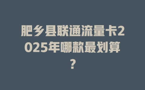 肥乡县联通流量卡2025年哪款最划算？