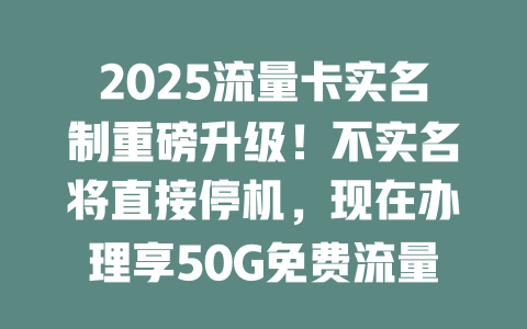 2025流量卡实名制重磅升级！不实名将直接停机，现在办理享50G免费流量