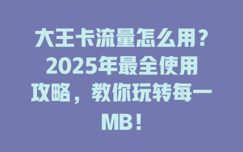 大王卡流量怎么用？2025年最全使用攻略，教你玩转每一MB！