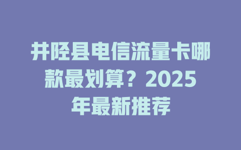 井陉县电信流量卡哪款最划算？2025年最新推荐