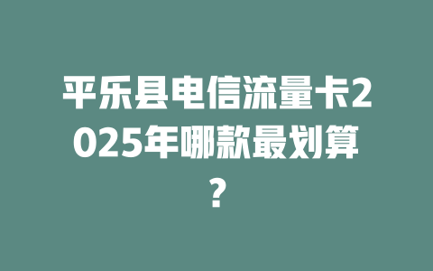 平乐县电信流量卡2025年哪款最划算？