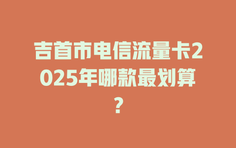 吉首市电信流量卡2025年哪款最划算？