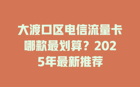 大渡口区电信流量卡哪款最划算？2025年最新推荐