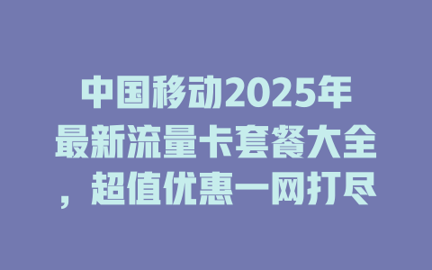 中国移动2025年最新流量卡套餐大全，超值优惠一网打尽