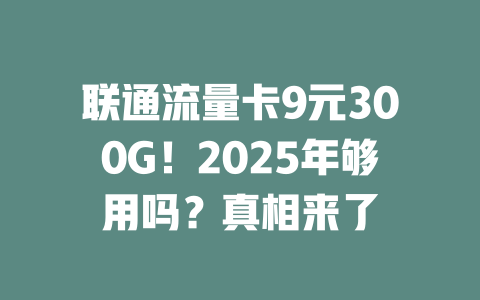 联通流量卡9元300G！2025年够用吗？真相来了
